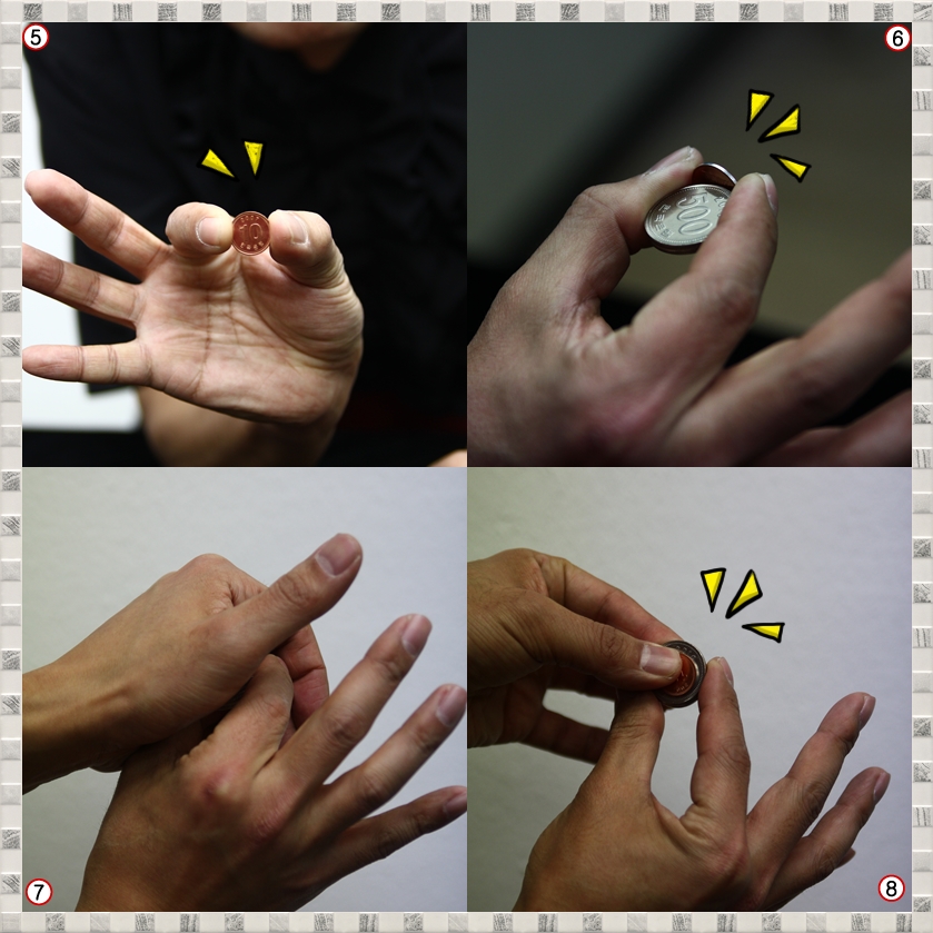 ⑤ 어때요? 감쪽같죠? 10원 동전 한 개만 잡은 것 같아 보이네요
⑥ 실제로는 10원 뒤에 동전 두 개가 숨겨져 있지요.
⑦ 10원 동전을 손으로 잘 가려 주는 것 처럼 하면서 마술을 합니다.
⑧ 10원 보다 큰 500원 뒤에 숨겨 놓는 거에요
