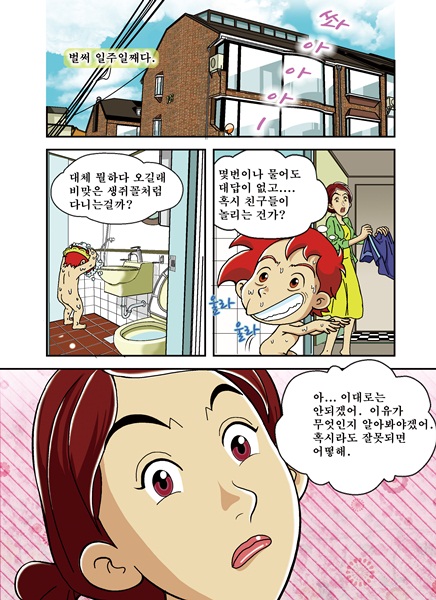 벌써 일주일째다.쏴아아아- '대체 뭘하다 오길래 비맞은 생쥐꼴처럼 다니는걸까? 몇번이나 물어도 대답도 없고 혹시 친구들이 놀리는건가?' 울라울라~ '아... 이대로는 안되겠어. 이유가 무엇인지 알아봐야겠어. 혹시라도 잘못되면 어떻해.