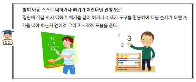  참여 아동 스스로 더하거나 빼기가 어렵다면 진행자는:
      칠판에 직접 써서 더하기 빼기를 같이 하거나 수세기 도구를 활용하여 다음 순서가 어떤 숫자를 내야 하는지 언어적 그리고 시각적 도움을 준다. 
