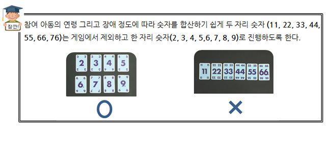 참여 아동의 연령 그리고 장애 정도에 따라 숫자를 합산하기 쉽게 두 자리 숫자는 게임에서 제외하고 한 자리 숫자로 진행하도록 한다. 

