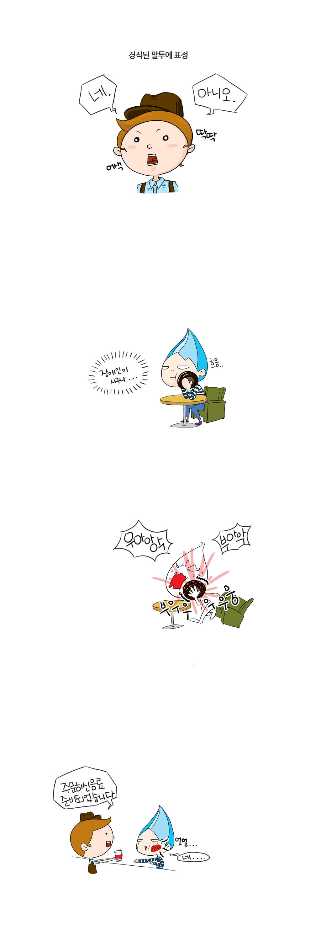 경직된 말투에 표정
네. 아니오.
어색 딱딱
장애인이시구나...
흐응..
우아아악 부아악
부우우우우웅
주문하신 음료 준비되었습니다.
얼얼....네....