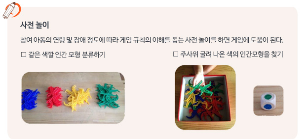 사전놀이:참여 아동의 연령 및 장애 정도에 따라 게임 규칙의 이해를 돕는 사전 놀이를 하면 게임에 도움이 된다. 