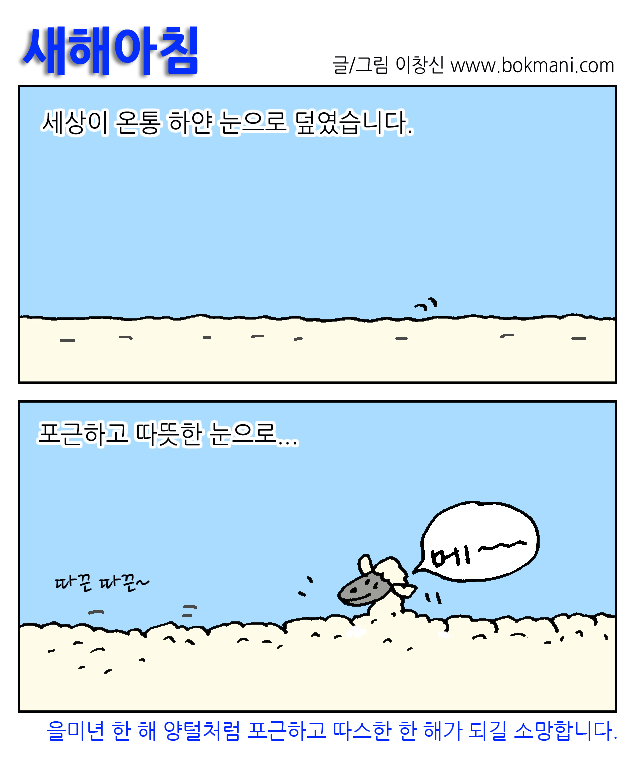 새해아침 
글/그림 이창신 www.bokmani.com
세상이 온통 하얀 눈으로 덮였습니다. 
포근하고 따뜻한 눈으로...
따끈따끈~ 
메~
을미년 한 해 양털처럼 포근하고 따스한 한 해가 되길 소망합니다.