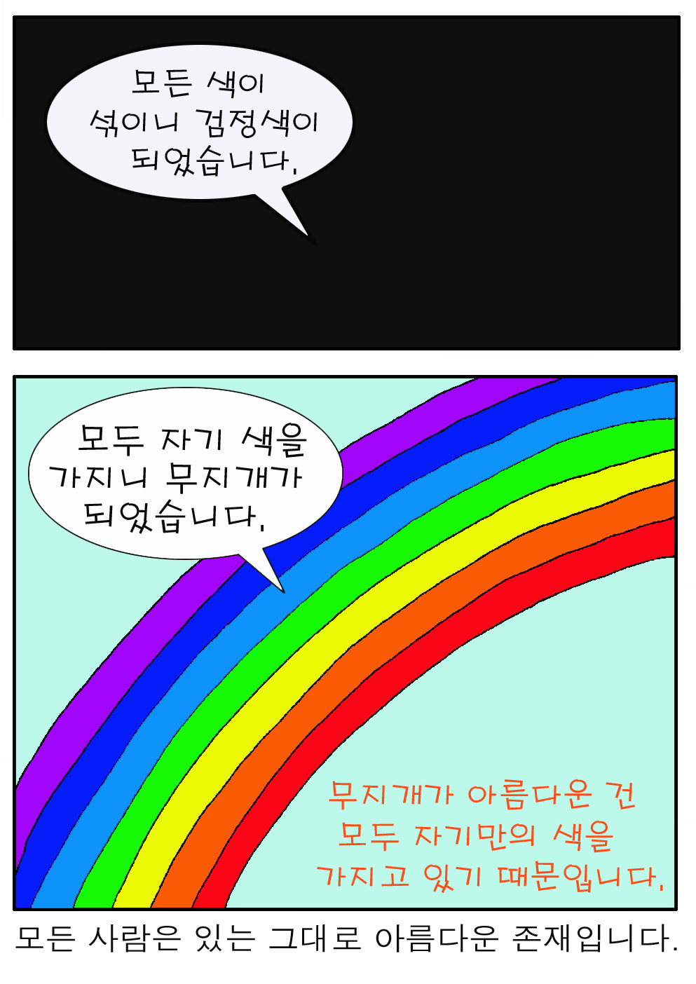 모든 색이 섞이니 검정색이 되었습니다.
모두 자기 색을 가지니 무지개가 되었습니다. 

무지개가 아름다운 건 모두 자기만의 색을 가지고 있기 때문입니다. 

모든 사람은 있는 그대로 아름다운 존재입니다. 
