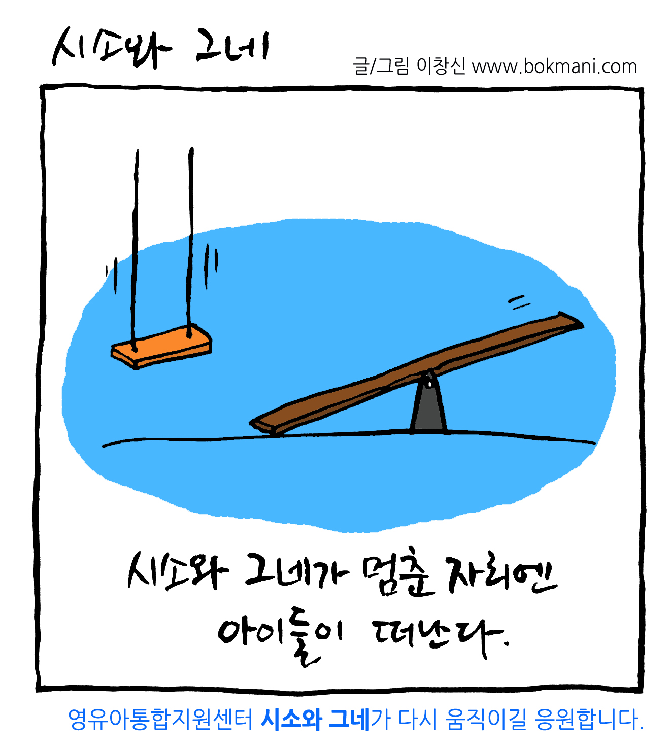 시소와 그네
글/그림 이창신 www.bokmani.com

시소와 그네가 멈춘 자리엔
아이들이 떠난다.

영유아통합지원센터 시소와 그네가 다시 움직이길 응원합니다.