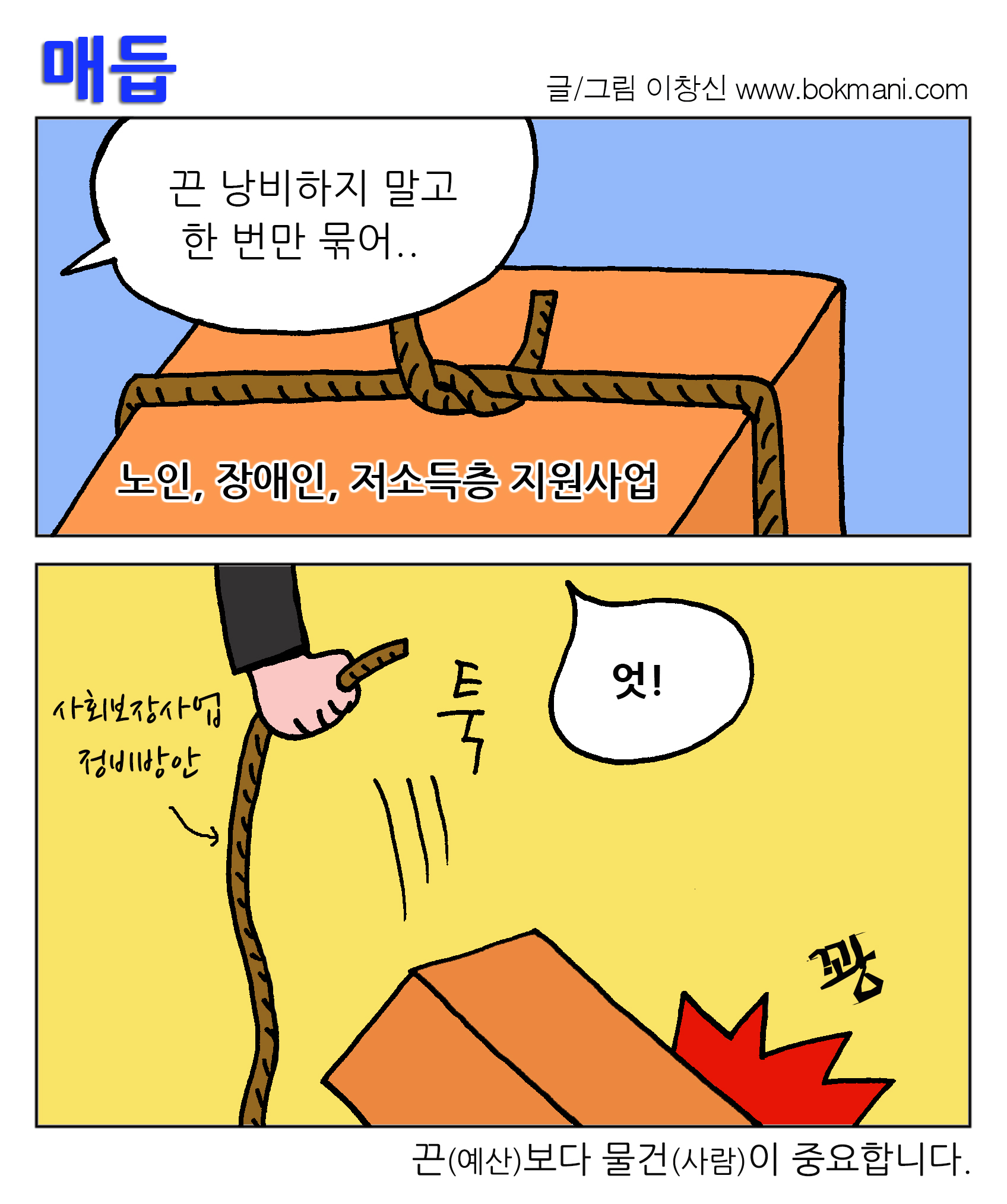 매듭 글/그림 이창신 www.bokmani.com
끈 낭비하지 말고 한번만 묶어... 노인, 장애인, 저소득층 지원사업
사회보장사업 정비방안 툭 엇! 꽝
끈(예산)보다 물건(사람)이 중요합니다. 