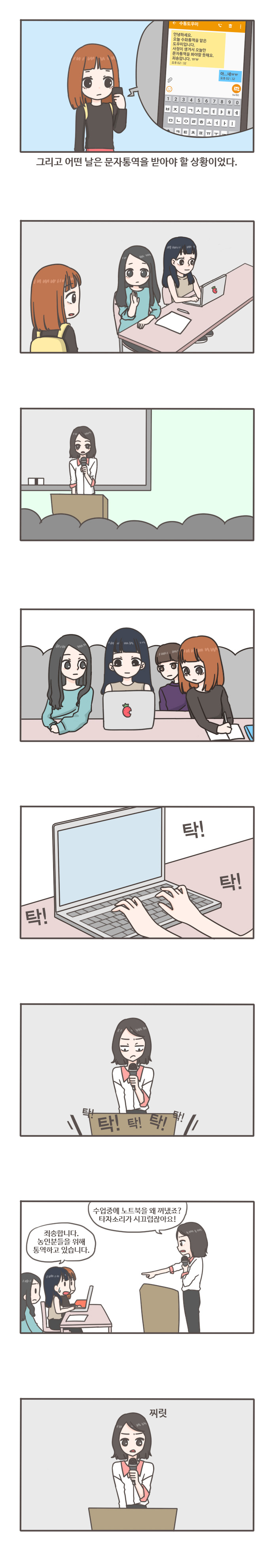 그리고 어떤날은 문자통역을 받아야 할 상황이었다.
수통도우미 안녕하세요 오늘 수화통역을 맡은 도우미입니다. 사정이 생겨서 오늘만 문자통역을 봐야할 듯해요. 죄송합니다.
아...네 ㅠㅠ 탁! 탁! 탁!
탁! 탁! 탁! 탁! 탁!
수업중에 노트북을 왜 꺼냈죠? 타자소리가 시끄럽잖아요! 죄송합니다. 농인분들을 위해 통역하고 있습니다. 찌릿