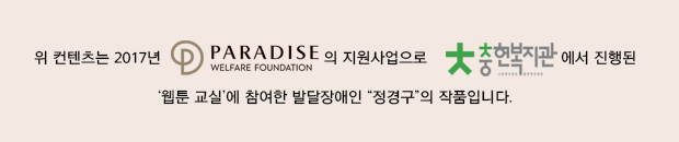 
위 컨텐츠는 2017년 파라다이스복지재단(로고) 지원사업으로 
충현복지관(로고)에서 진행하는 ‘웹툰 교실’에 참여한 발달장애인 “정경구”의 작품입니다.
※ 발달장애 청소년 웹툰 교실은 발달장애 참여자가 웹툰 기계를 배우면서 그림으로 표현하고자 하는 내용을 스토리텔링 한 후, 웹툰으로 표현하는 교실입니다. 